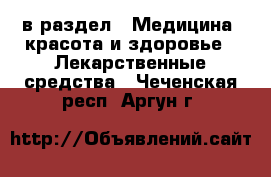  в раздел : Медицина, красота и здоровье » Лекарственные средства . Чеченская респ.,Аргун г.
